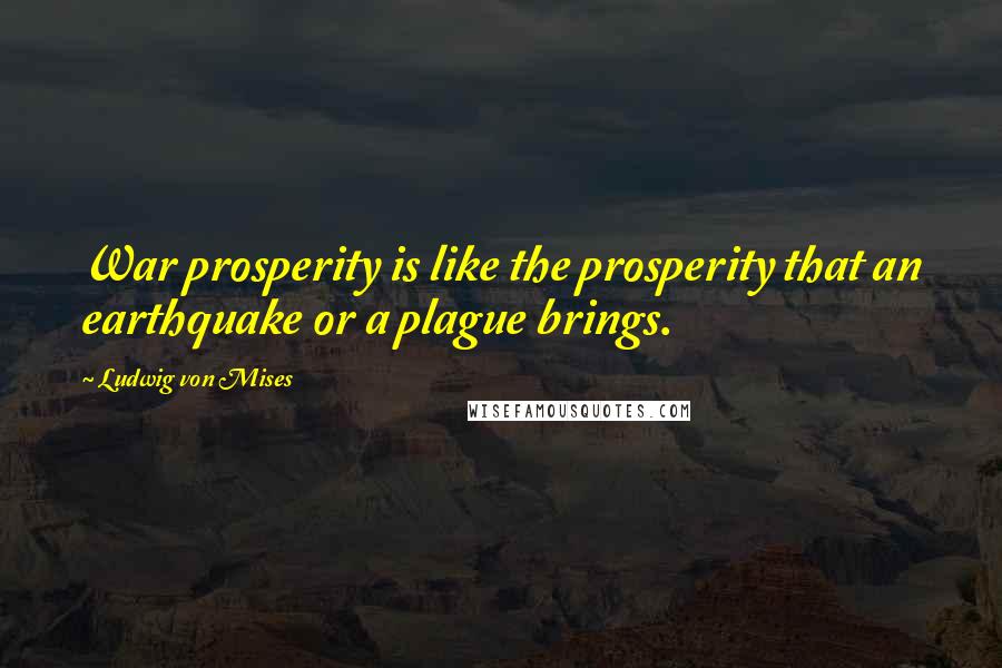 Ludwig Von Mises Quotes: War prosperity is like the prosperity that an earthquake or a plague brings.