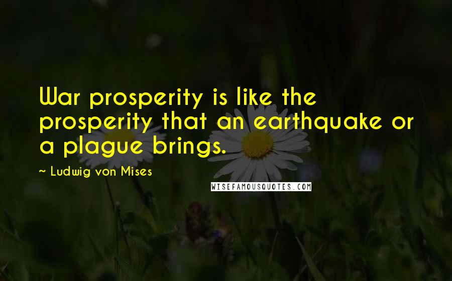 Ludwig Von Mises Quotes: War prosperity is like the prosperity that an earthquake or a plague brings.