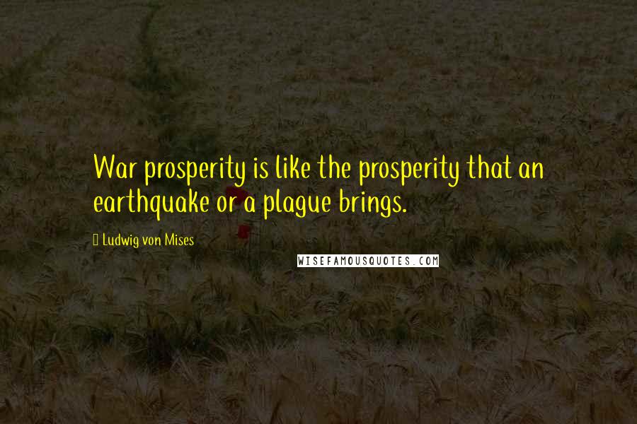 Ludwig Von Mises Quotes: War prosperity is like the prosperity that an earthquake or a plague brings.