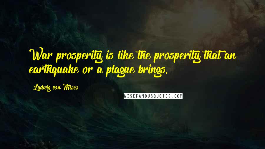 Ludwig Von Mises Quotes: War prosperity is like the prosperity that an earthquake or a plague brings.