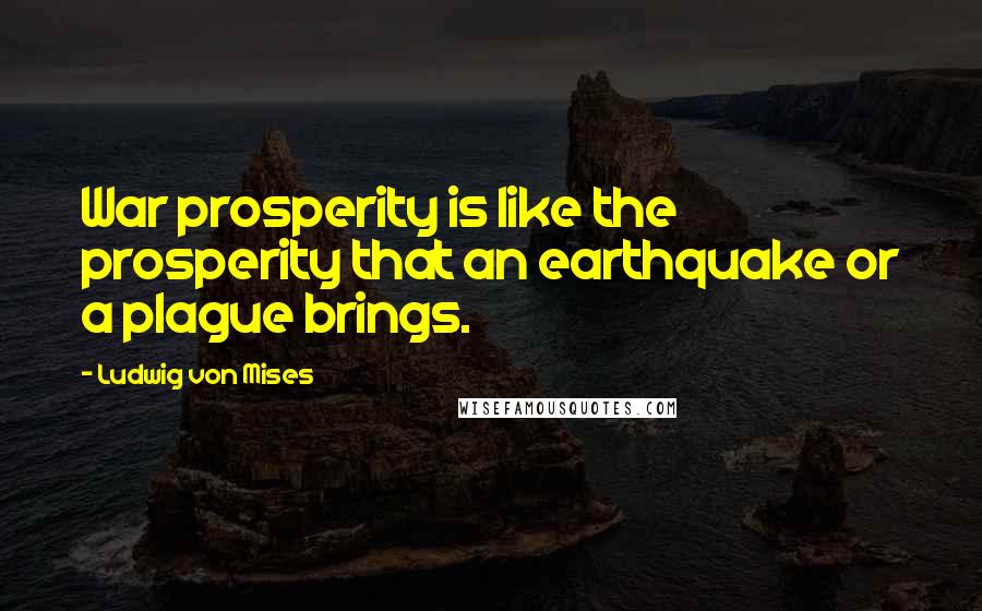 Ludwig Von Mises Quotes: War prosperity is like the prosperity that an earthquake or a plague brings.