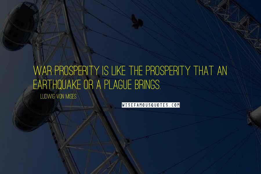 Ludwig Von Mises Quotes: War prosperity is like the prosperity that an earthquake or a plague brings.