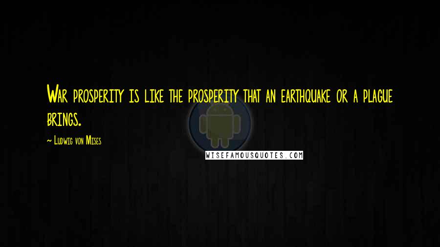 Ludwig Von Mises Quotes: War prosperity is like the prosperity that an earthquake or a plague brings.