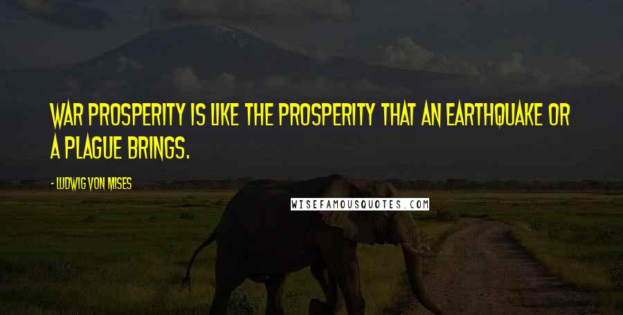 Ludwig Von Mises Quotes: War prosperity is like the prosperity that an earthquake or a plague brings.