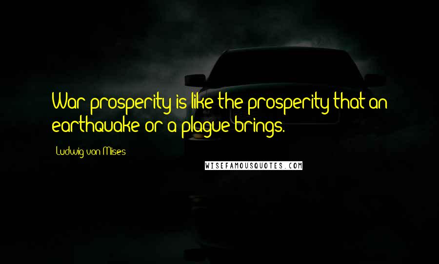 Ludwig Von Mises Quotes: War prosperity is like the prosperity that an earthquake or a plague brings.