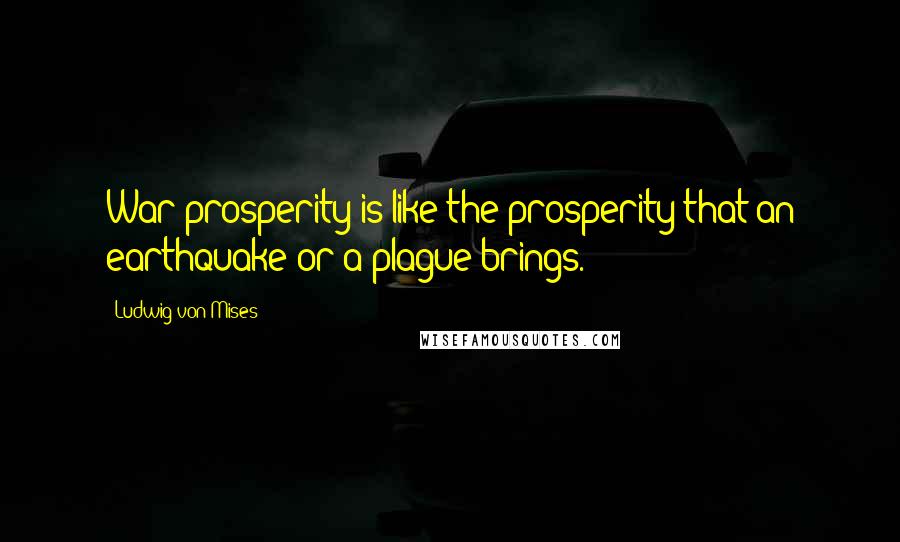 Ludwig Von Mises Quotes: War prosperity is like the prosperity that an earthquake or a plague brings.