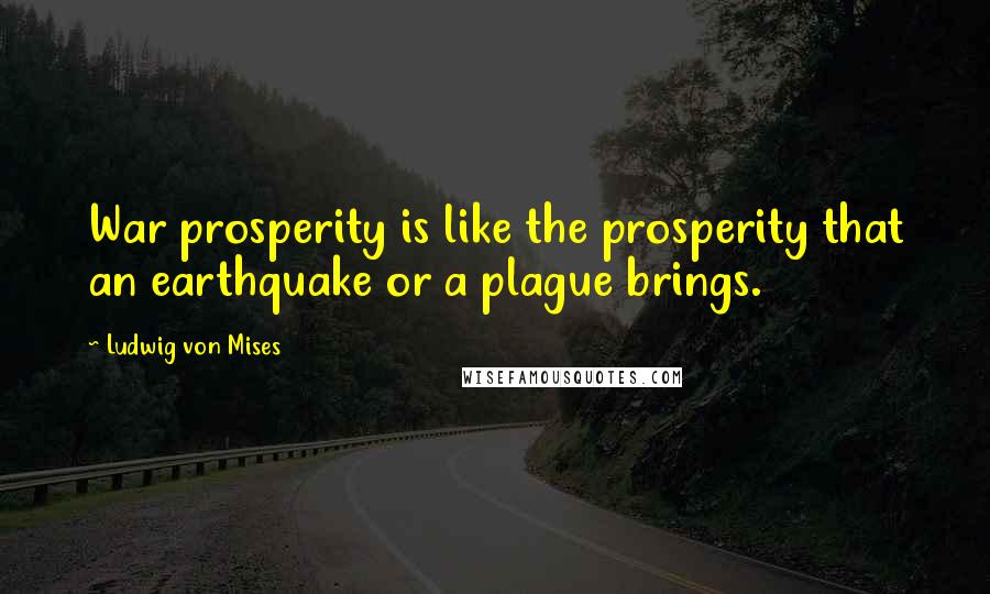 Ludwig Von Mises Quotes: War prosperity is like the prosperity that an earthquake or a plague brings.