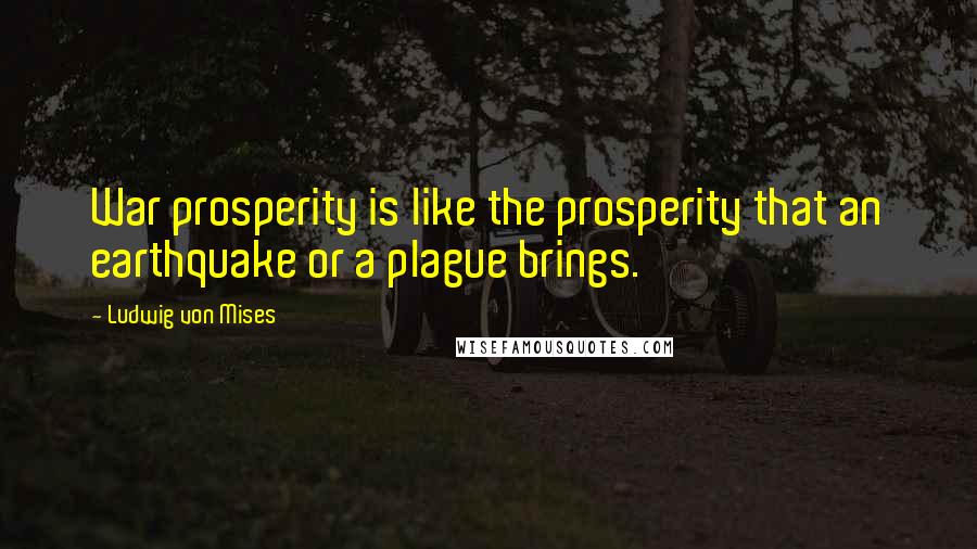 Ludwig Von Mises Quotes: War prosperity is like the prosperity that an earthquake or a plague brings.