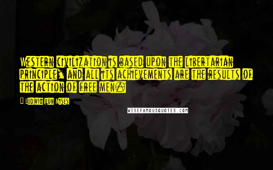 Ludwig Von Mises Quotes: Western civilization is based upon the libertarian principle, and all its achievements are the results of the action of free men.