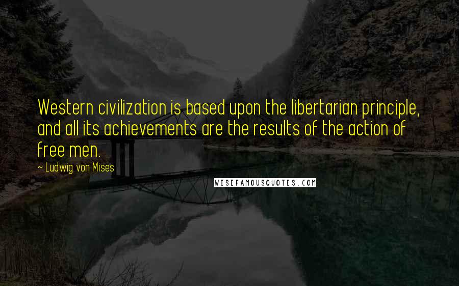 Ludwig Von Mises Quotes: Western civilization is based upon the libertarian principle, and all its achievements are the results of the action of free men.
