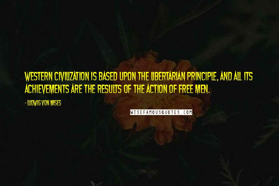 Ludwig Von Mises Quotes: Western civilization is based upon the libertarian principle, and all its achievements are the results of the action of free men.