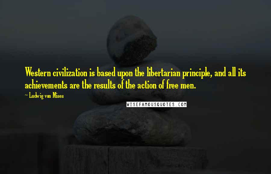 Ludwig Von Mises Quotes: Western civilization is based upon the libertarian principle, and all its achievements are the results of the action of free men.