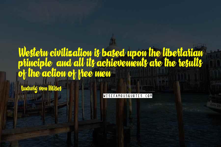 Ludwig Von Mises Quotes: Western civilization is based upon the libertarian principle, and all its achievements are the results of the action of free men.