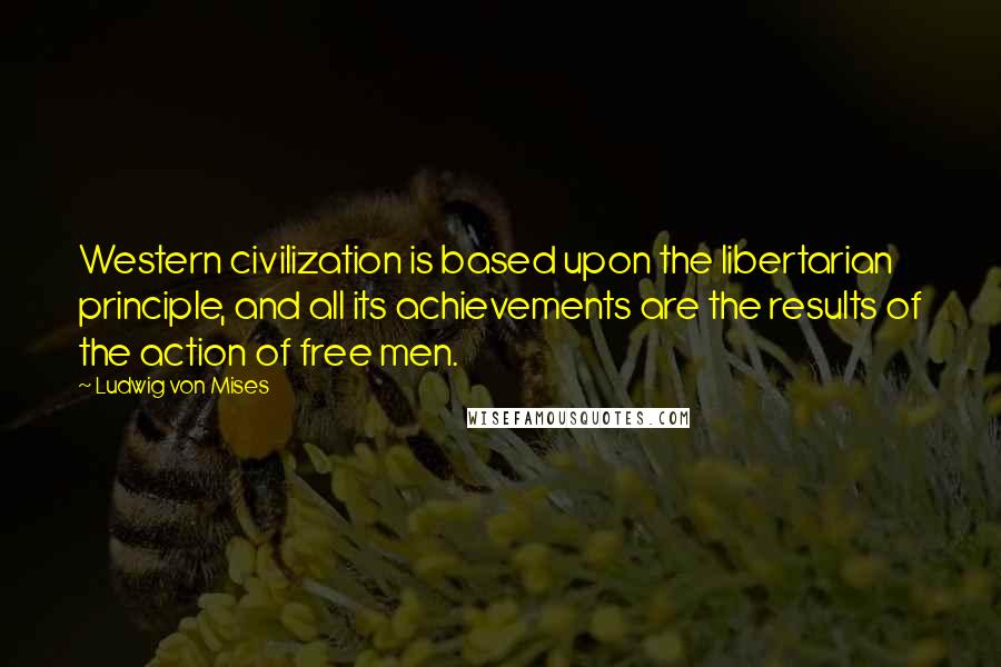 Ludwig Von Mises Quotes: Western civilization is based upon the libertarian principle, and all its achievements are the results of the action of free men.