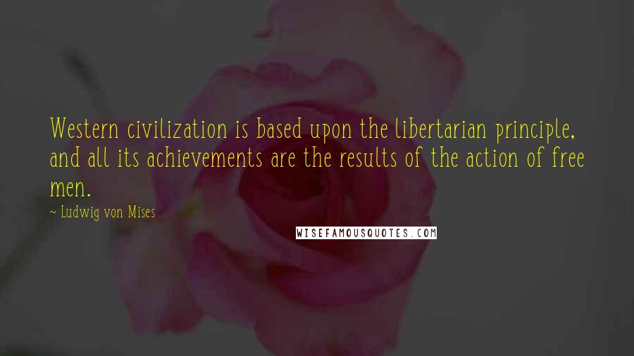Ludwig Von Mises Quotes: Western civilization is based upon the libertarian principle, and all its achievements are the results of the action of free men.