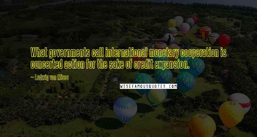 Ludwig Von Mises Quotes: What governments call international monetary cooperation is concerted action for the sake of credit expansion.