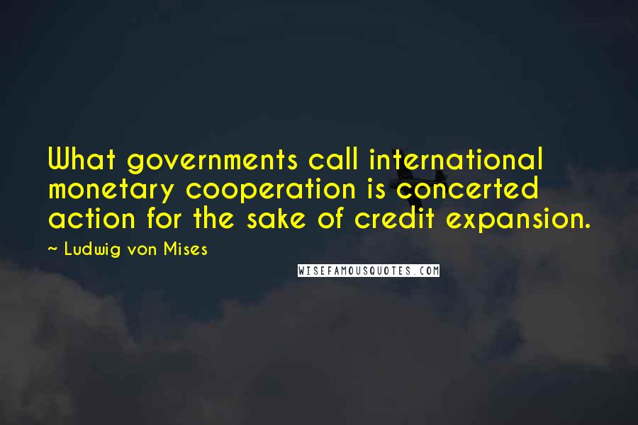 Ludwig Von Mises Quotes: What governments call international monetary cooperation is concerted action for the sake of credit expansion.