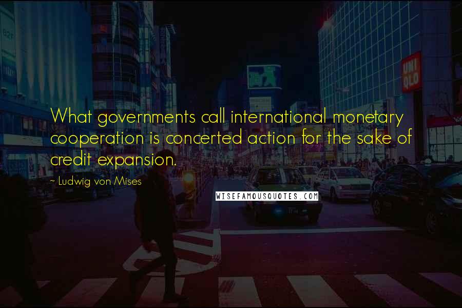 Ludwig Von Mises Quotes: What governments call international monetary cooperation is concerted action for the sake of credit expansion.