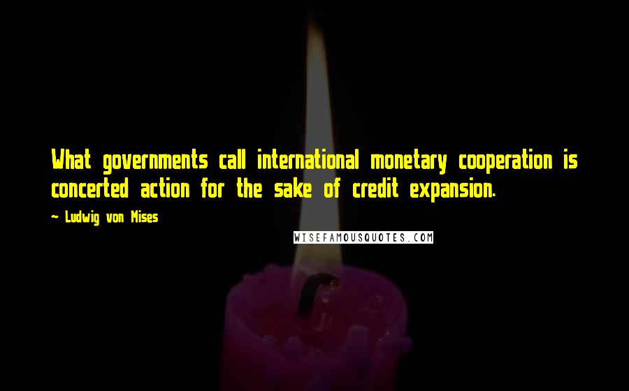 Ludwig Von Mises Quotes: What governments call international monetary cooperation is concerted action for the sake of credit expansion.