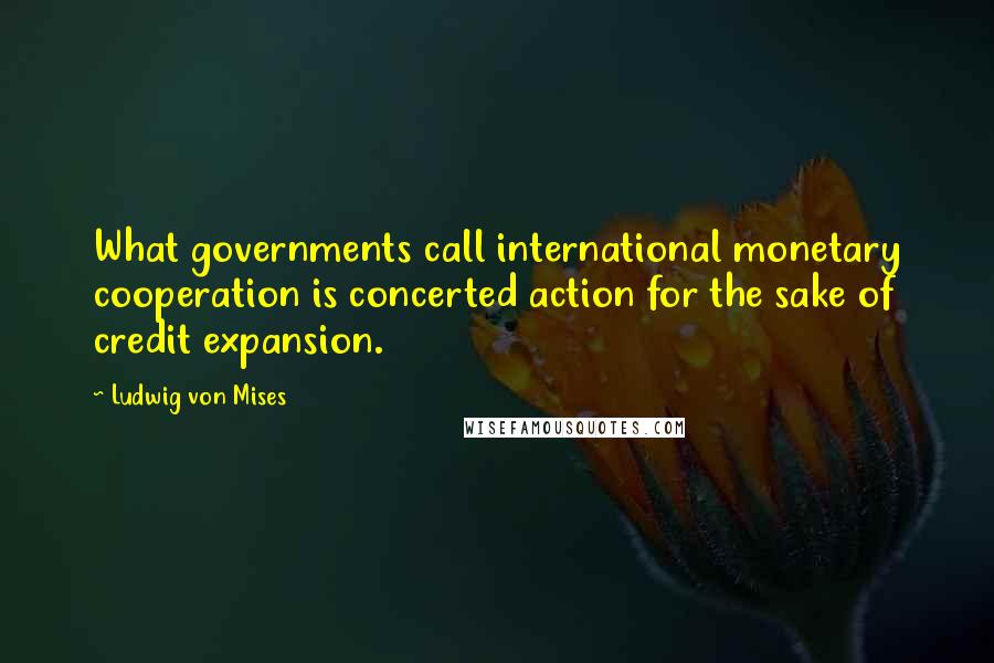 Ludwig Von Mises Quotes: What governments call international monetary cooperation is concerted action for the sake of credit expansion.