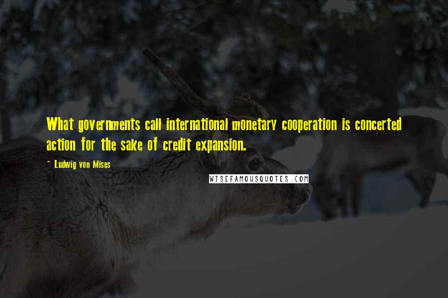 Ludwig Von Mises Quotes: What governments call international monetary cooperation is concerted action for the sake of credit expansion.
