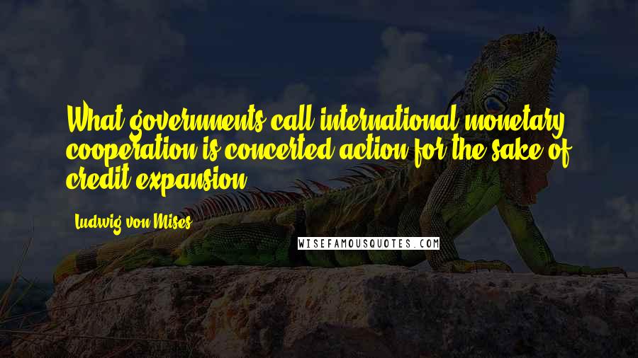 Ludwig Von Mises Quotes: What governments call international monetary cooperation is concerted action for the sake of credit expansion.