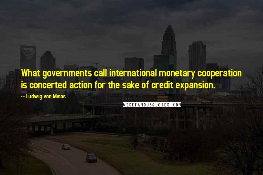 Ludwig Von Mises Quotes: What governments call international monetary cooperation is concerted action for the sake of credit expansion.