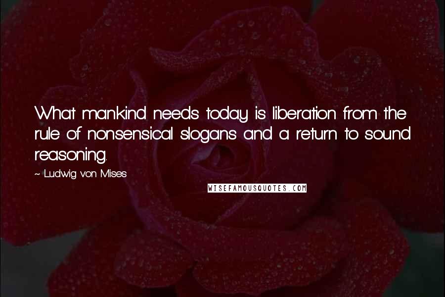 Ludwig Von Mises Quotes: What mankind needs today is liberation from the rule of nonsensical slogans and a return to sound reasoning.