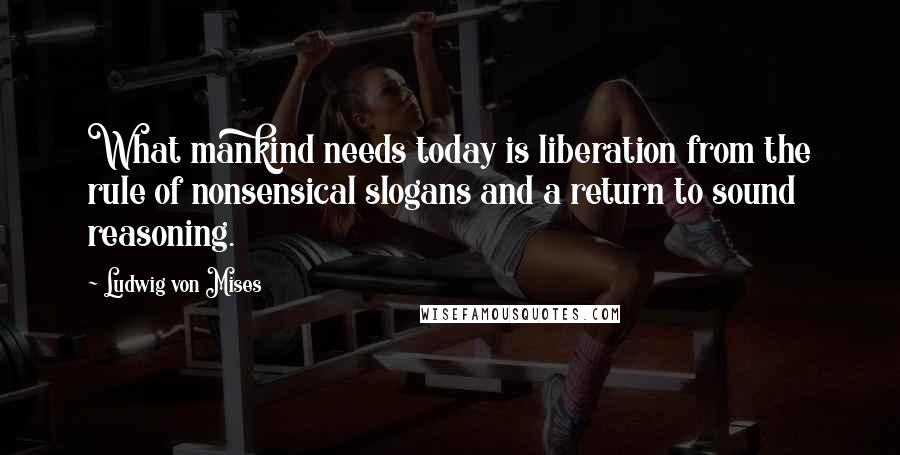 Ludwig Von Mises Quotes: What mankind needs today is liberation from the rule of nonsensical slogans and a return to sound reasoning.