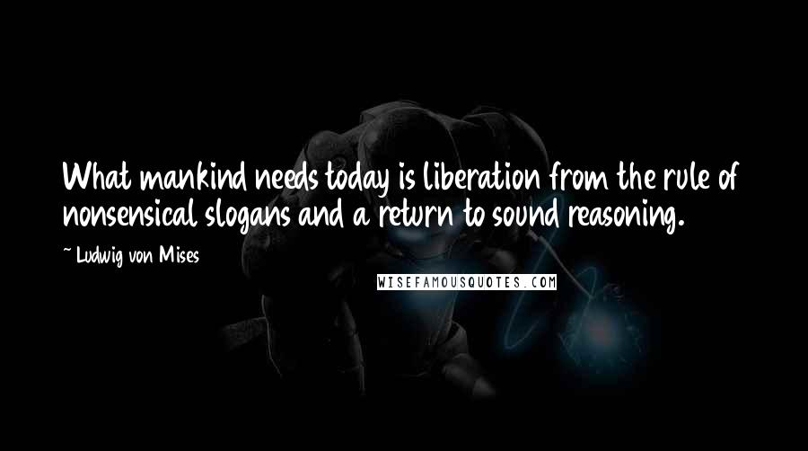 Ludwig Von Mises Quotes: What mankind needs today is liberation from the rule of nonsensical slogans and a return to sound reasoning.