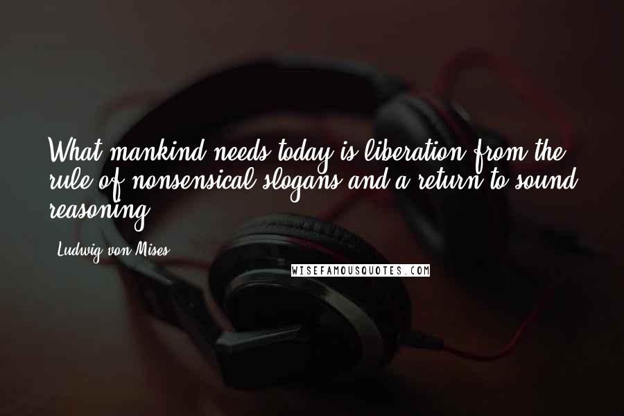 Ludwig Von Mises Quotes: What mankind needs today is liberation from the rule of nonsensical slogans and a return to sound reasoning.