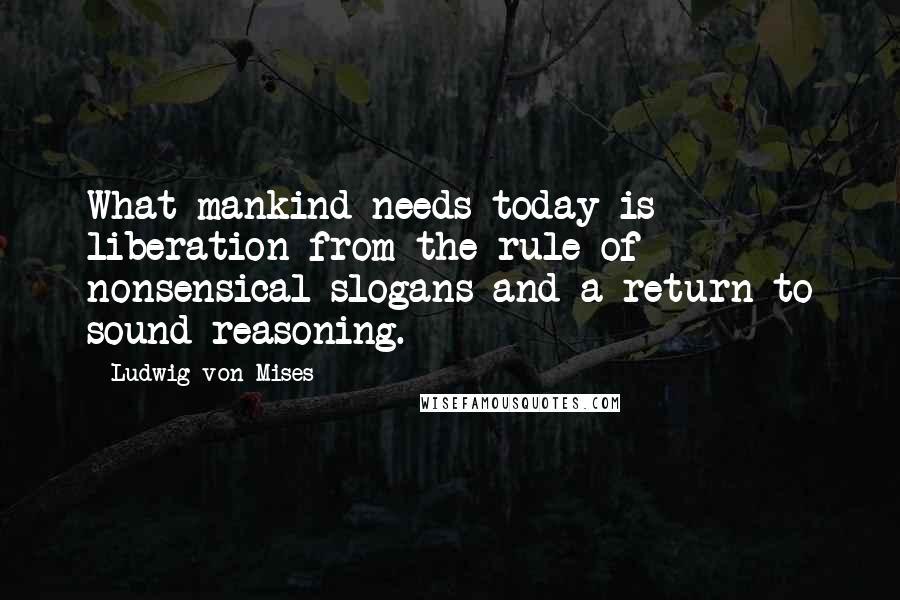 Ludwig Von Mises Quotes: What mankind needs today is liberation from the rule of nonsensical slogans and a return to sound reasoning.