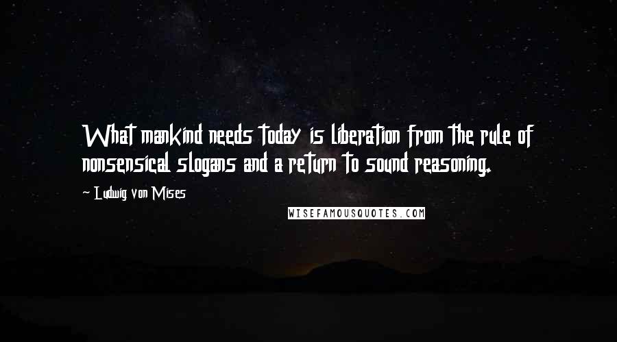 Ludwig Von Mises Quotes: What mankind needs today is liberation from the rule of nonsensical slogans and a return to sound reasoning.