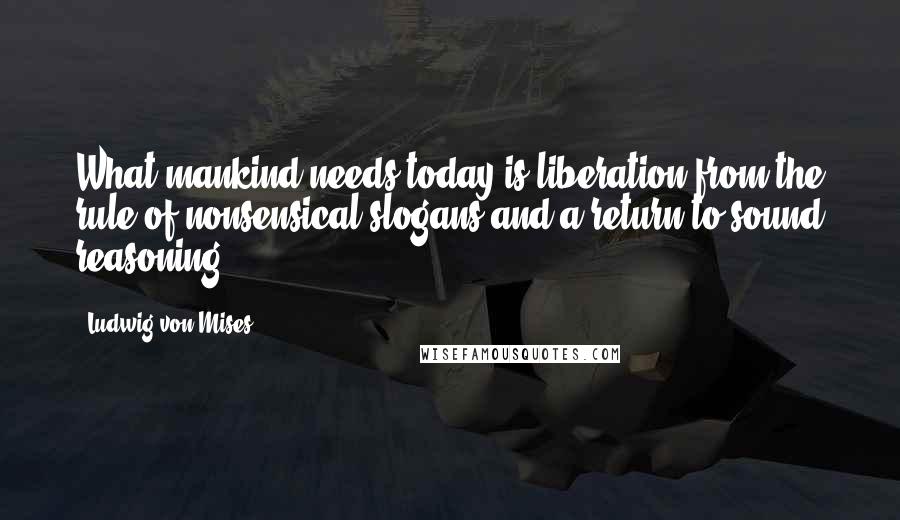 Ludwig Von Mises Quotes: What mankind needs today is liberation from the rule of nonsensical slogans and a return to sound reasoning.