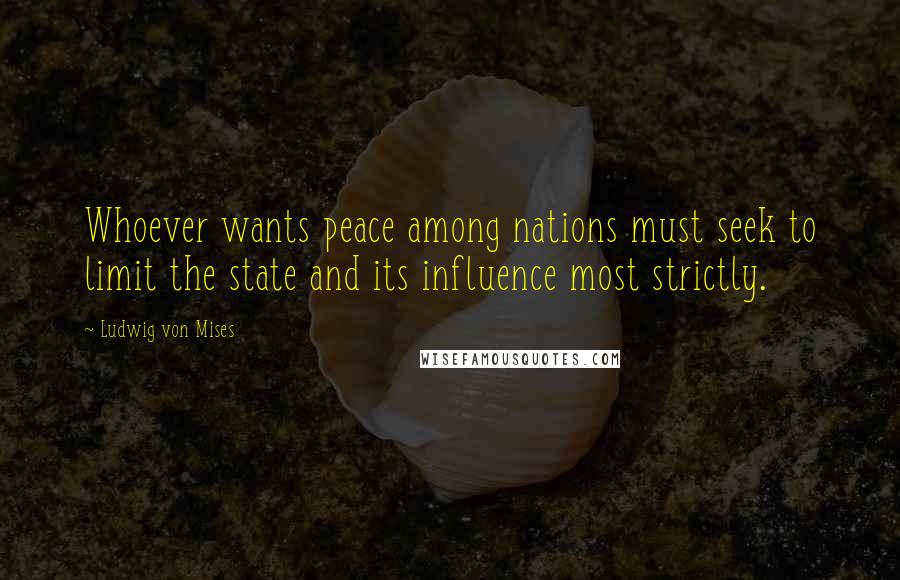 Ludwig Von Mises Quotes: Whoever wants peace among nations must seek to limit the state and its influence most strictly.