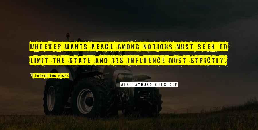 Ludwig Von Mises Quotes: Whoever wants peace among nations must seek to limit the state and its influence most strictly.