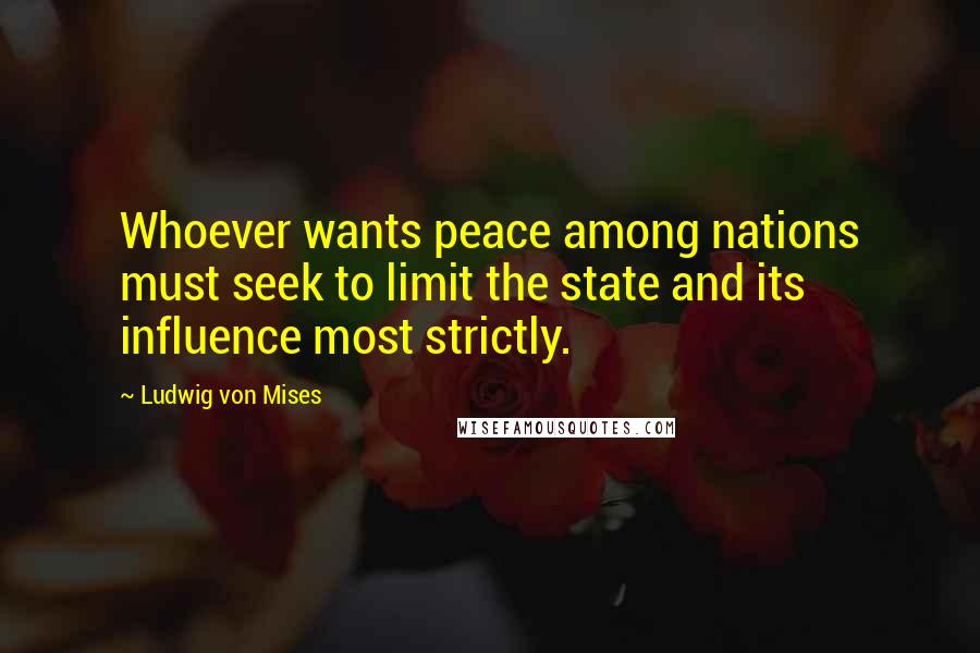 Ludwig Von Mises Quotes: Whoever wants peace among nations must seek to limit the state and its influence most strictly.