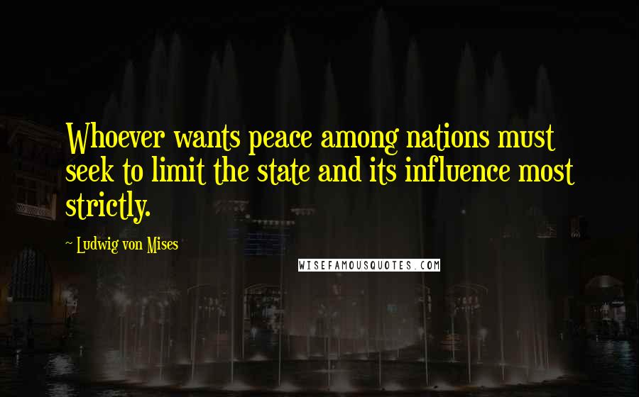 Ludwig Von Mises Quotes: Whoever wants peace among nations must seek to limit the state and its influence most strictly.