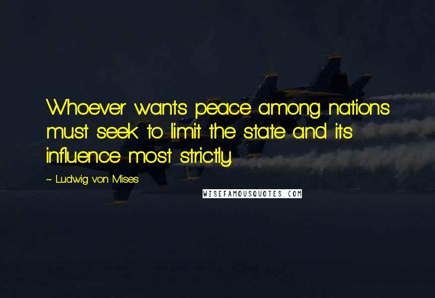 Ludwig Von Mises Quotes: Whoever wants peace among nations must seek to limit the state and its influence most strictly.