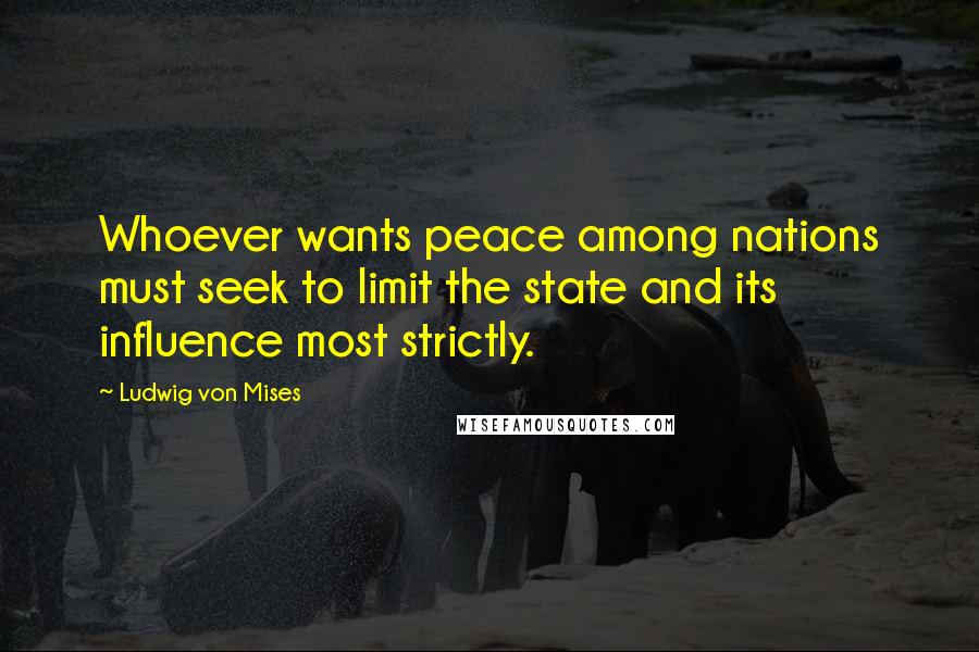 Ludwig Von Mises Quotes: Whoever wants peace among nations must seek to limit the state and its influence most strictly.