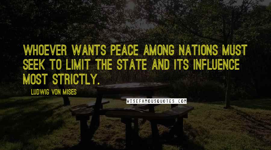 Ludwig Von Mises Quotes: Whoever wants peace among nations must seek to limit the state and its influence most strictly.