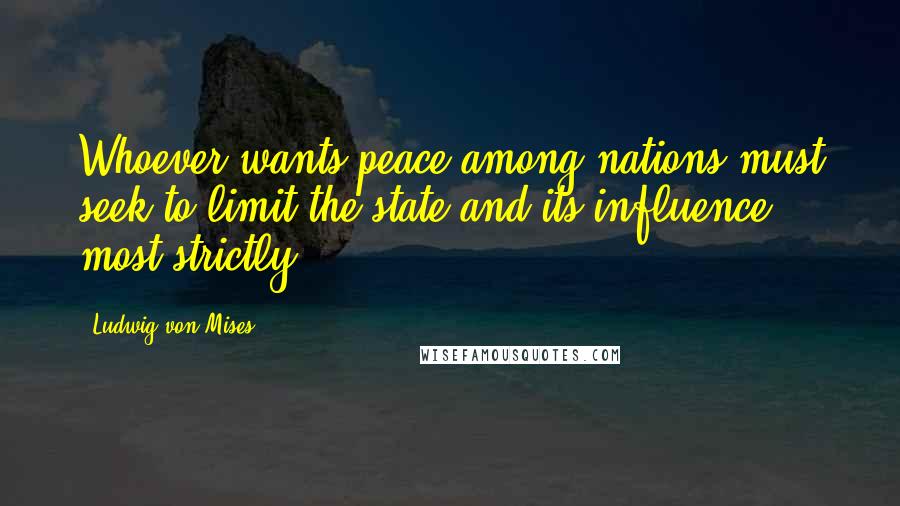 Ludwig Von Mises Quotes: Whoever wants peace among nations must seek to limit the state and its influence most strictly.