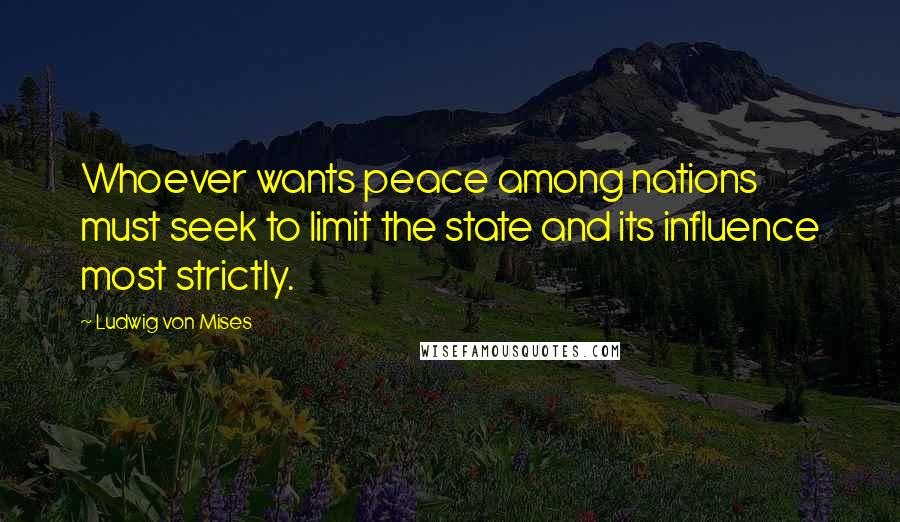 Ludwig Von Mises Quotes: Whoever wants peace among nations must seek to limit the state and its influence most strictly.