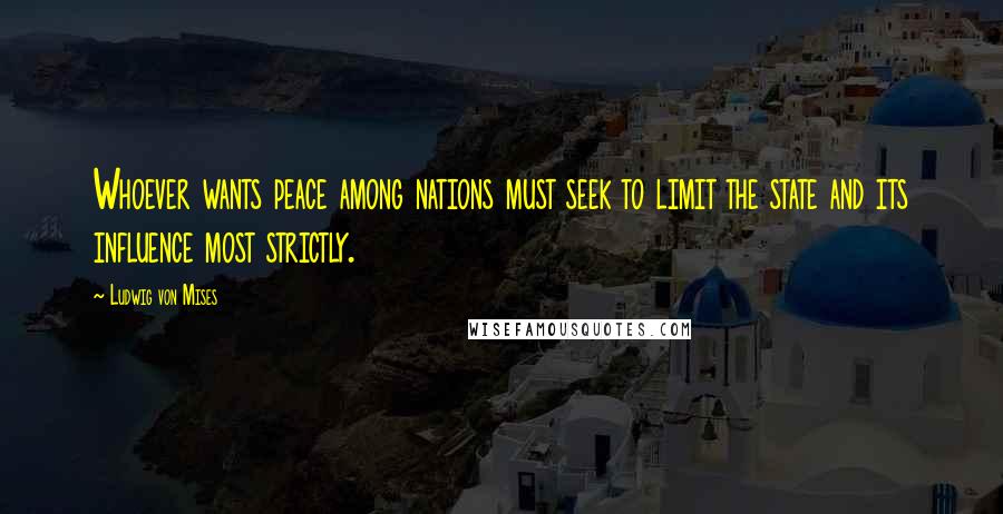 Ludwig Von Mises Quotes: Whoever wants peace among nations must seek to limit the state and its influence most strictly.