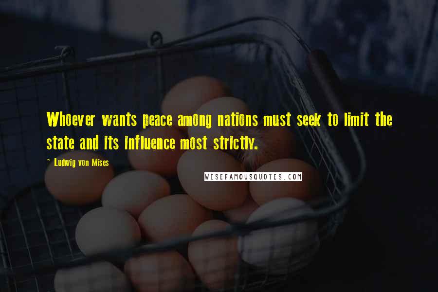 Ludwig Von Mises Quotes: Whoever wants peace among nations must seek to limit the state and its influence most strictly.