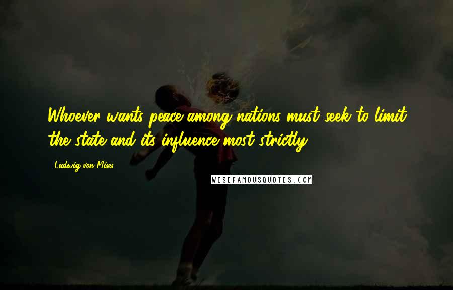 Ludwig Von Mises Quotes: Whoever wants peace among nations must seek to limit the state and its influence most strictly.