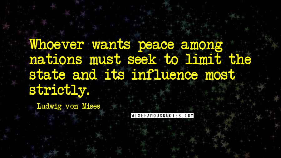 Ludwig Von Mises Quotes: Whoever wants peace among nations must seek to limit the state and its influence most strictly.