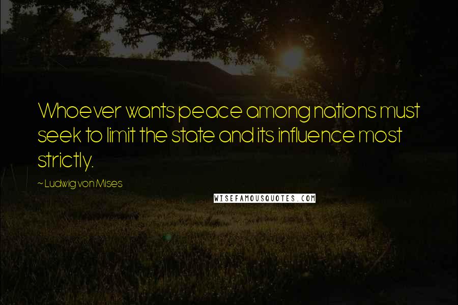 Ludwig Von Mises Quotes: Whoever wants peace among nations must seek to limit the state and its influence most strictly.