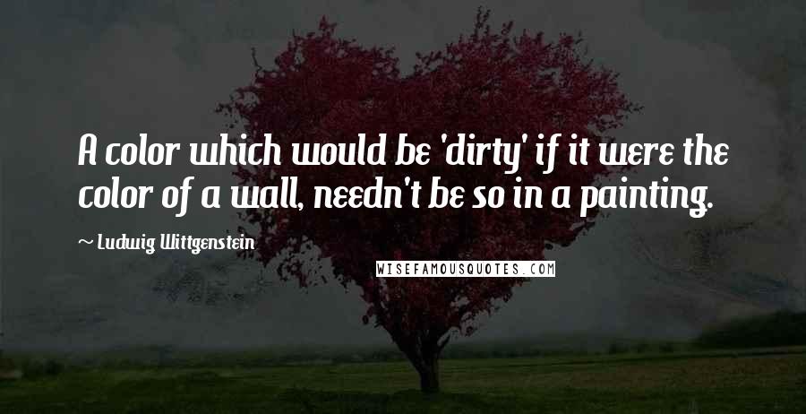 Ludwig Wittgenstein Quotes: A color which would be 'dirty' if it were the color of a wall, needn't be so in a painting.