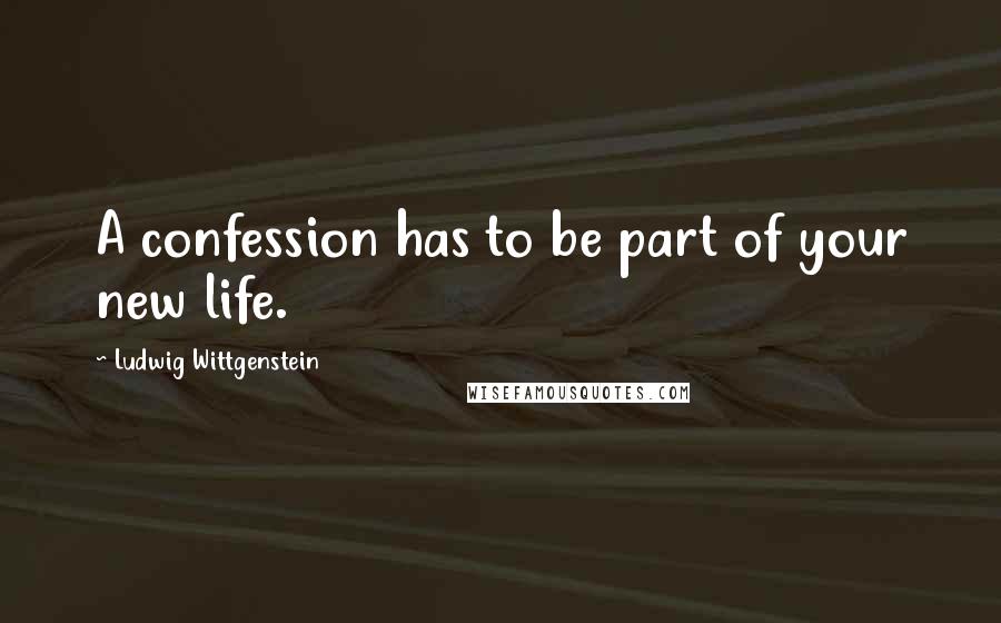 Ludwig Wittgenstein Quotes: A confession has to be part of your new life.